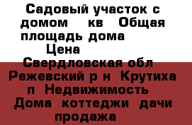 Садовый участок с домом 120кв › Общая площадь дома ­ 120 › Цена ­ 550 000 - Свердловская обл., Режевский р-н, Крутиха п. Недвижимость » Дома, коттеджи, дачи продажа   